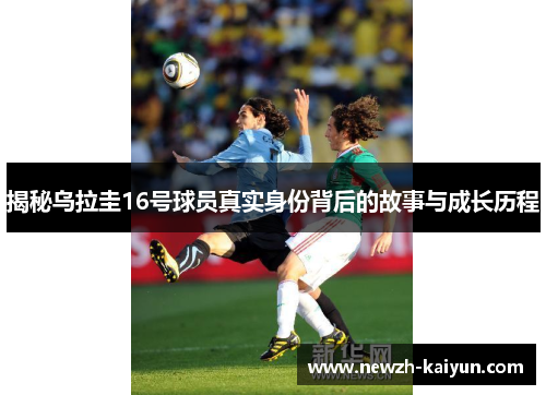 揭秘乌拉圭16号球员真实身份背后的故事与成长历程
