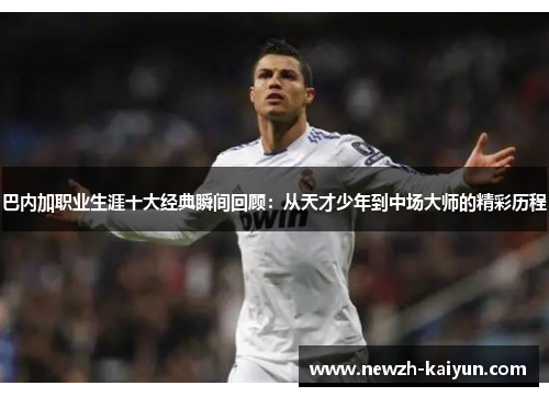 巴内加职业生涯十大经典瞬间回顾：从天才少年到中场大师的精彩历程