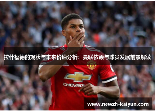 拉什福德的现状与未来价值分析：曼联依赖与球员发展前景解读