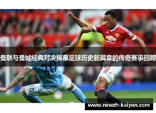 曼联与曼城经典对决揭幕足球历史新篇章的传奇赛事回顾