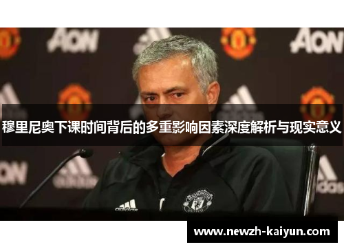 穆里尼奥下课时间背后的多重影响因素深度解析与现实意义