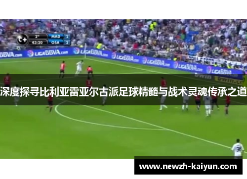 深度探寻比利亚雷亚尔古派足球精髓与战术灵魂传承之道