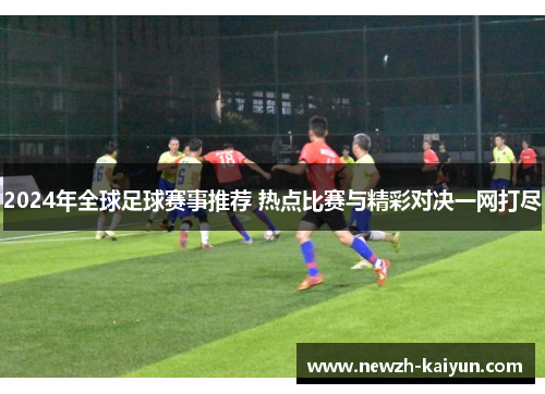 2024年全球足球赛事推荐 热点比赛与精彩对决一网打尽