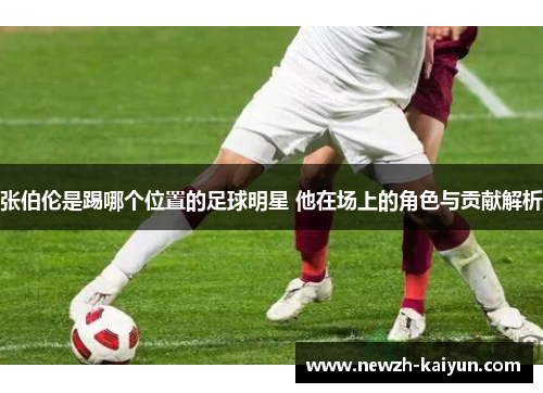 张伯伦是踢哪个位置的足球明星 他在场上的角色与贡献解析