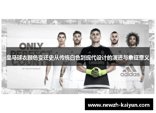 皇马球衣颜色变迁史从传统白色到现代设计的演进与象征意义