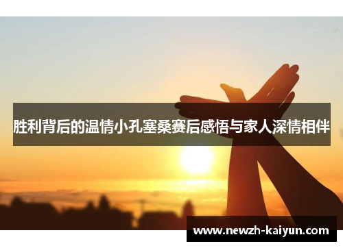 胜利背后的温情小孔塞桑赛后感悟与家人深情相伴