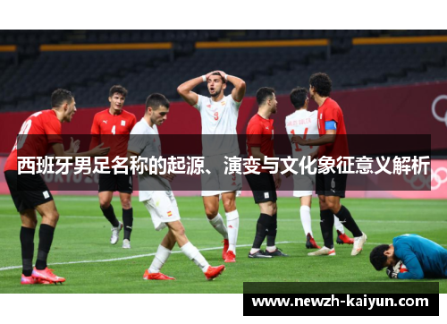 西班牙男足名称的起源、演变与文化象征意义解析