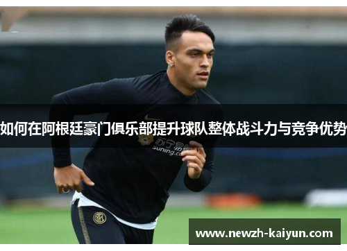 如何在阿根廷豪门俱乐部提升球队整体战斗力与竞争优势