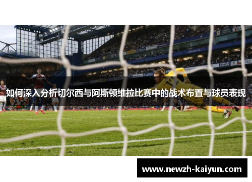 如何深入分析切尔西与阿斯顿维拉比赛中的战术布置与球员表现