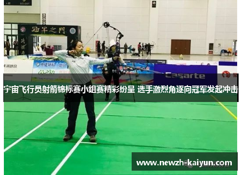 宇宙飞行员射箭锦标赛小组赛精彩纷呈 选手激烈角逐向冠军发起冲击