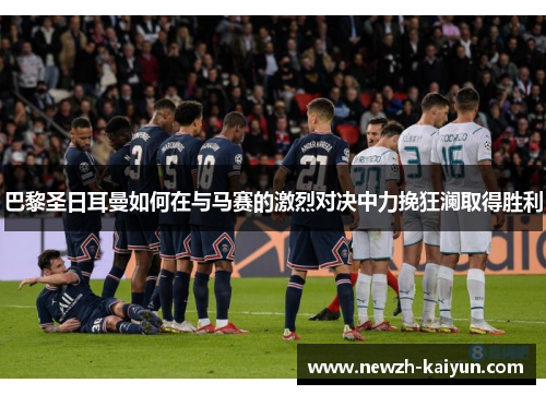 巴黎圣日耳曼如何在与马赛的激烈对决中力挽狂澜取得胜利