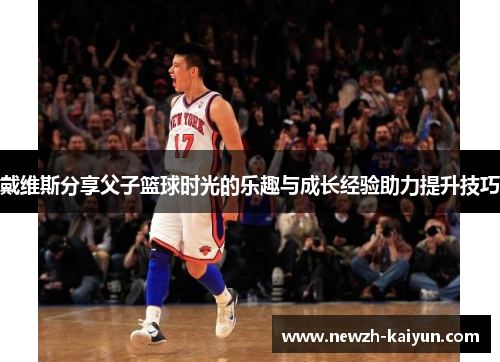 戴维斯分享父子篮球时光的乐趣与成长经验助力提升技巧
