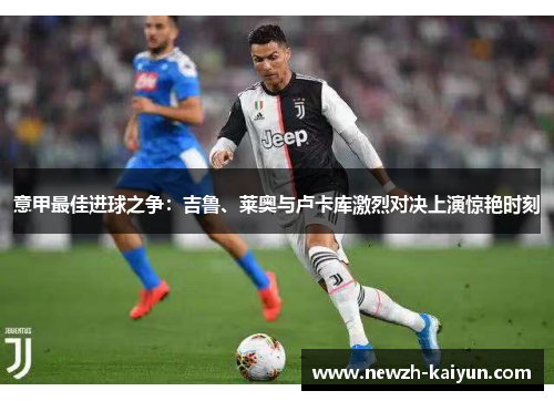 意甲最佳进球之争：吉鲁、莱奥与卢卡库激烈对决上演惊艳时刻