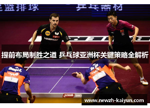 提前布局制胜之道 乒乓球亚洲杯关键策略全解析