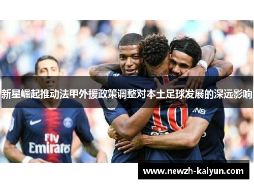 新星崛起推动法甲外援政策调整对本土足球发展的深远影响