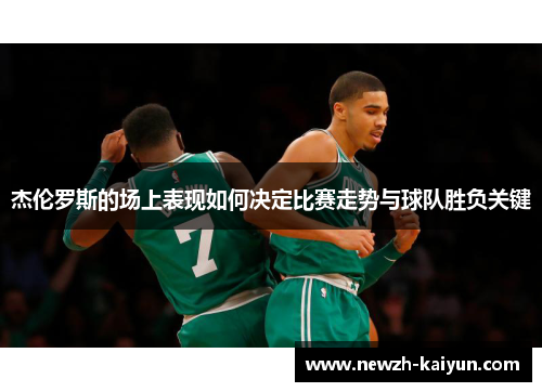 杰伦罗斯的场上表现如何决定比赛走势与球队胜负关键