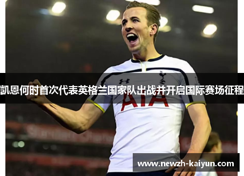 凯恩何时首次代表英格兰国家队出战并开启国际赛场征程
