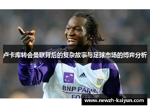 卢卡库转会曼联背后的复杂故事与足球市场的博弈分析