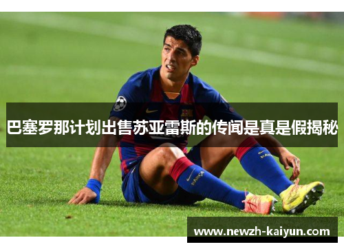 巴塞罗那计划出售苏亚雷斯的传闻是真是假揭秘