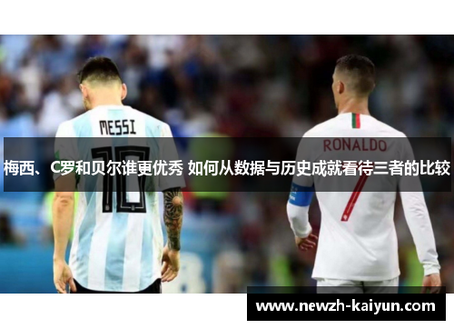 梅西、C罗和贝尔谁更优秀 如何从数据与历史成就看待三者的比较
