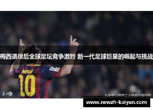 梅西退役后全球足坛竞争激烈 新一代足球巨星的崛起与挑战