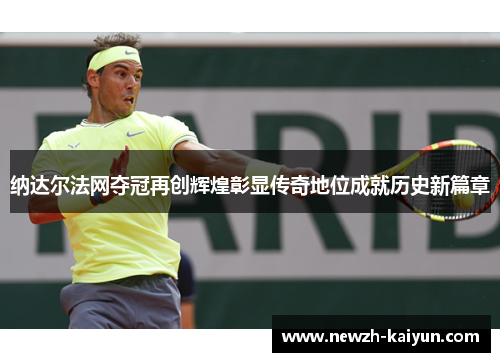 纳达尔法网夺冠再创辉煌彰显传奇地位成就历史新篇章