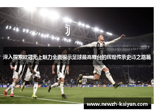 深入探索欧冠无上魅力全面揭示足球最高舞台的辉煌传承史诗之路篇