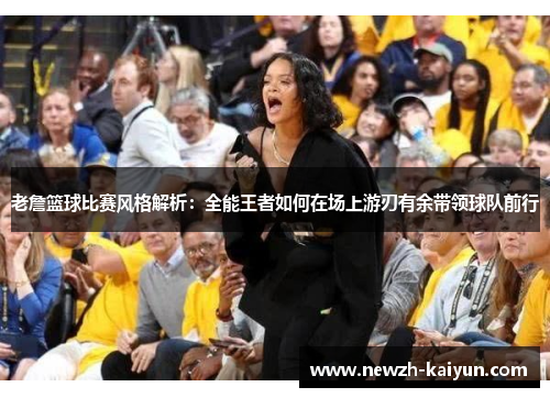 老詹篮球比赛风格解析：全能王者如何在场上游刃有余带领球队前行