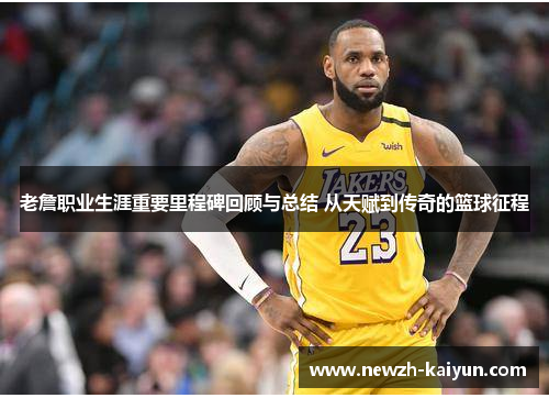 老詹职业生涯重要里程碑回顾与总结 从天赋到传奇的篮球征程