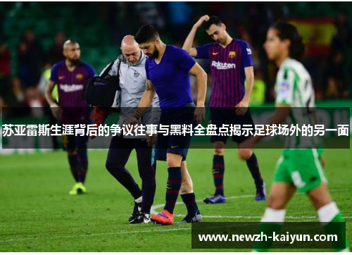 苏亚雷斯生涯背后的争议往事与黑料全盘点揭示足球场外的另一面