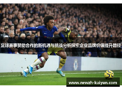 足球赛事赞助合作的新机遇与挑战分析探索企业品牌价值提升路径
