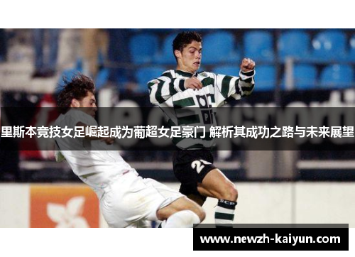 里斯本竞技女足崛起成为葡超女足豪门 解析其成功之路与未来展望