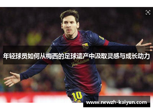 年轻球员如何从梅西的足球遗产中汲取灵感与成长动力