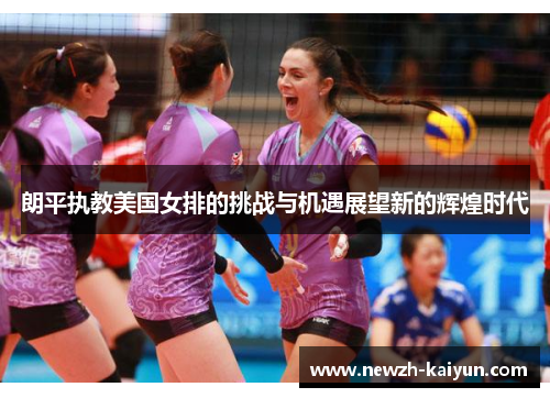 朗平执教美国女排的挑战与机遇展望新的辉煌时代