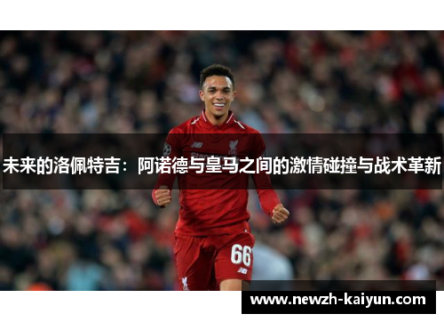 未来的洛佩特吉：阿诺德与皇马之间的激情碰撞与战术革新