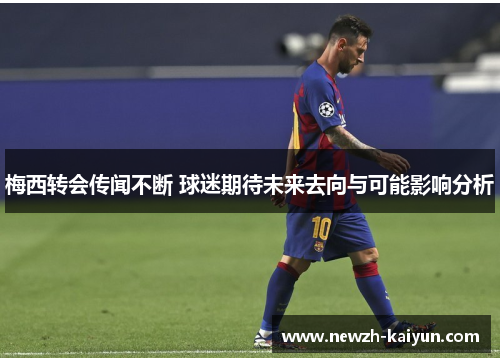 梅西转会传闻不断 球迷期待未来去向与可能影响分析