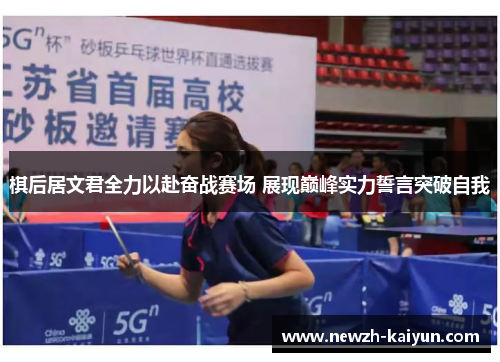 棋后居文君全力以赴奋战赛场 展现巅峰实力誓言突破自我