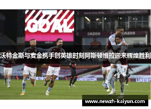 沃特金斯与麦金携手创英雄时刻阿斯顿维拉迎来辉煌胜利