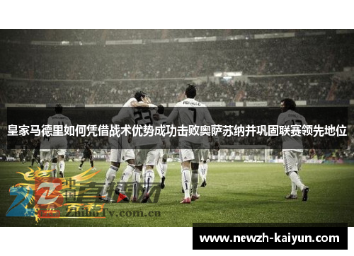 皇家马德里如何凭借战术优势成功击败奥萨苏纳并巩固联赛领先地位