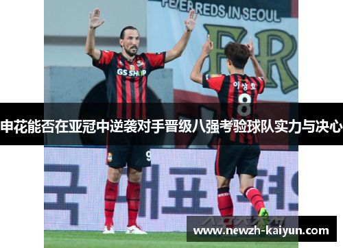 申花能否在亚冠中逆袭对手晋级八强考验球队实力与决心