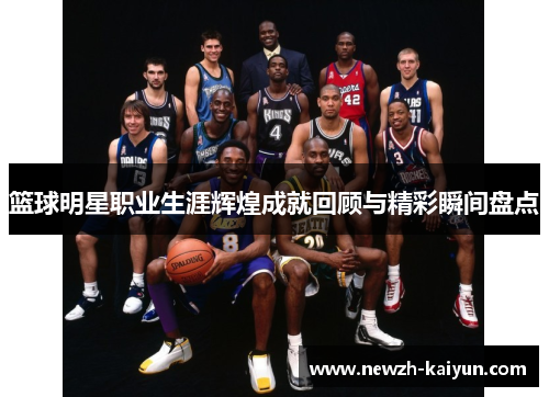 篮球明星职业生涯辉煌成就回顾与精彩瞬间盘点