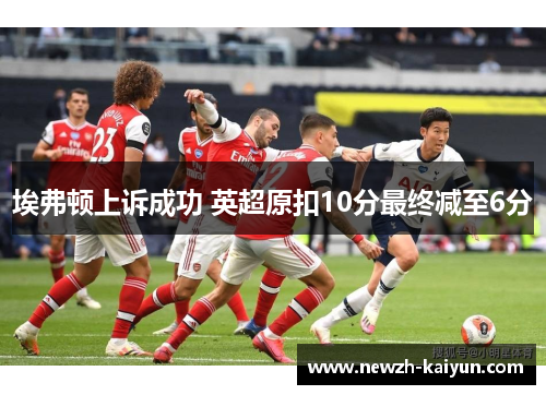 埃弗顿上诉成功 英超原扣10分最终减至6分 埃弗顿上诉成功 英超原扣10分最终减至6分