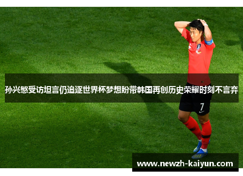 孙兴慜受访坦言仍追逐世界杯梦想盼带韩国再创历史荣耀时刻不言弃