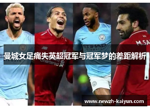 曼城女足痛失英超冠军与冠军梦的差距解析