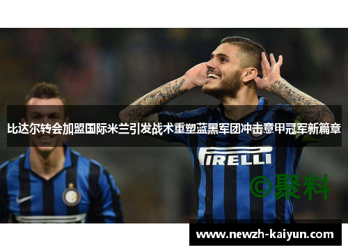 比达尔转会加盟国际米兰引发战术重塑蓝黑军团冲击意甲冠军新篇章 比达尔转会加盟国际米兰引发战术重塑蓝黑军团冲击意甲冠军新篇章