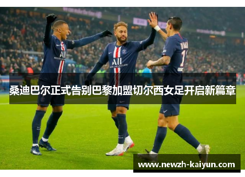 桑迪巴尔正式告别巴黎加盟切尔西女足开启新篇章 桑迪巴尔正式告别巴黎加盟切尔西女足开启新篇章