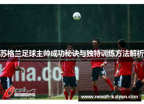 苏格兰足球主帅成功秘诀与独特训练方法解析