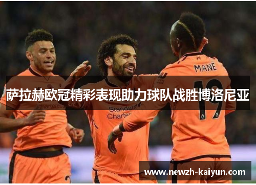 萨拉赫欧冠精彩表现助力球队战胜博洛尼亚