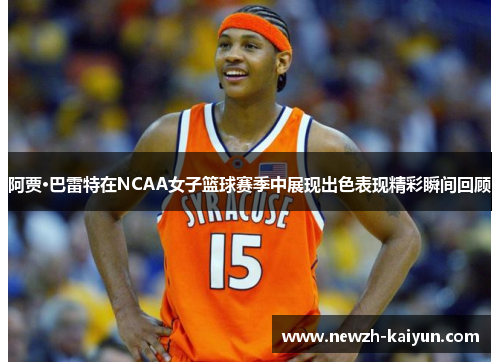 阿贾·巴雷特在NCAA女子篮球赛季中展现出色表现精彩瞬间回顾